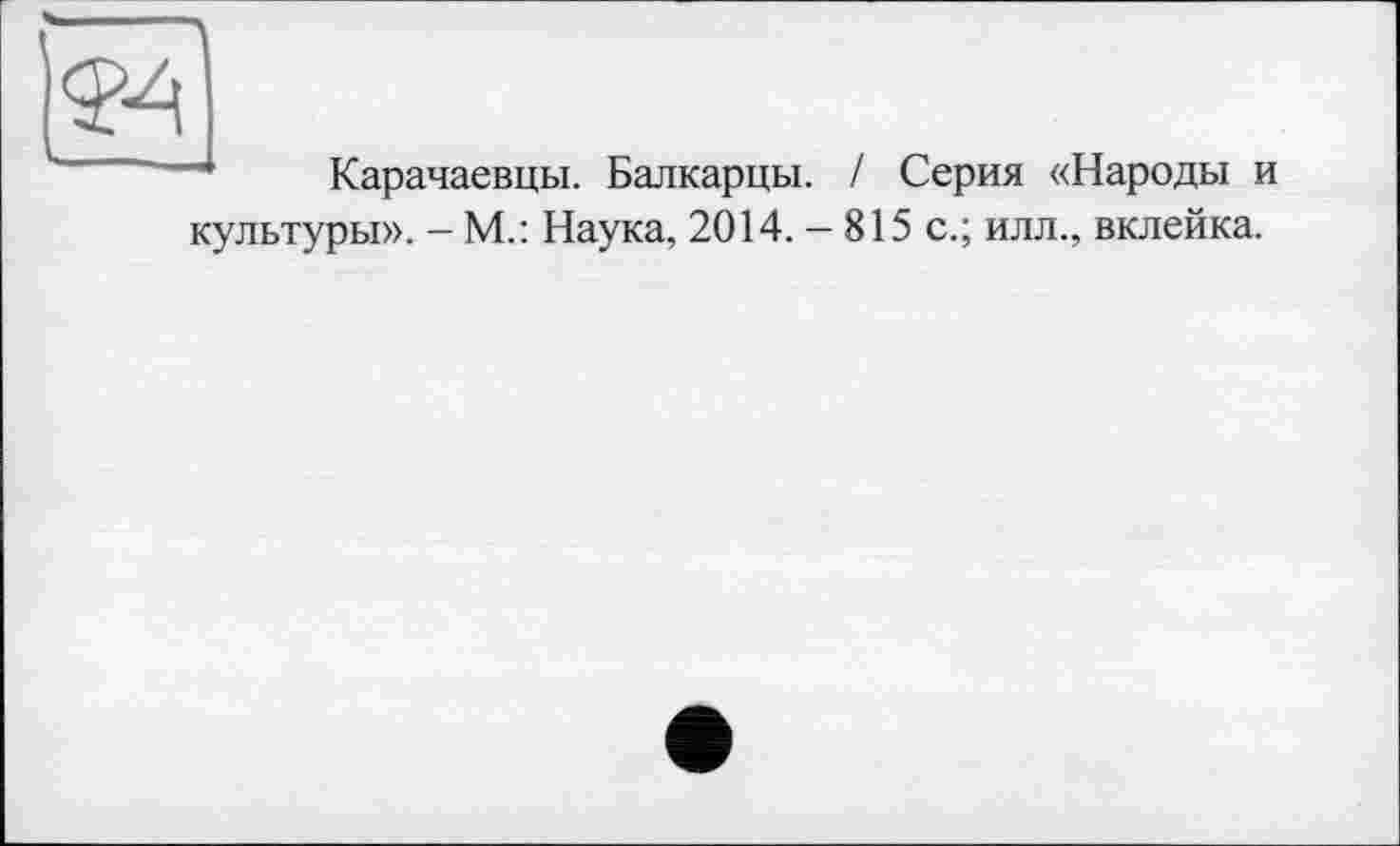 ﻿Карачаевцы. Балкарцы.
Серия «Народы и
культуры». - М.: Наука, 2014. — 815 с.; илл., вклейка.